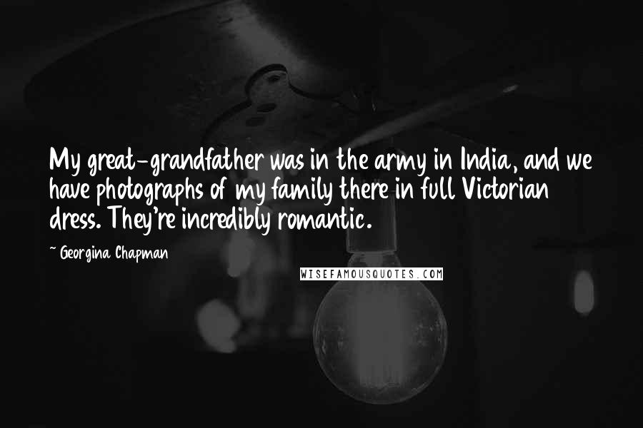 Georgina Chapman Quotes: My great-grandfather was in the army in India, and we have photographs of my family there in full Victorian dress. They're incredibly romantic.