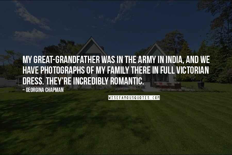 Georgina Chapman Quotes: My great-grandfather was in the army in India, and we have photographs of my family there in full Victorian dress. They're incredibly romantic.