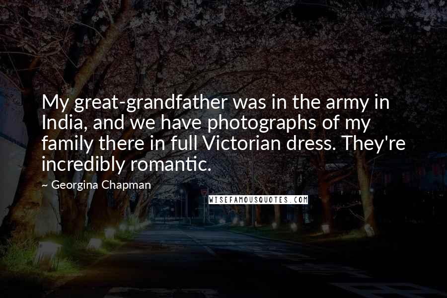 Georgina Chapman Quotes: My great-grandfather was in the army in India, and we have photographs of my family there in full Victorian dress. They're incredibly romantic.