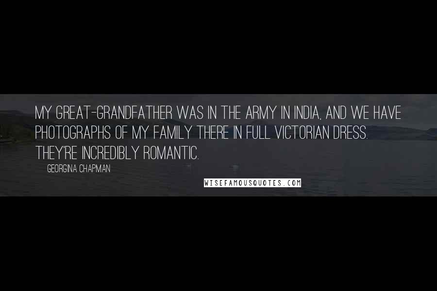 Georgina Chapman Quotes: My great-grandfather was in the army in India, and we have photographs of my family there in full Victorian dress. They're incredibly romantic.