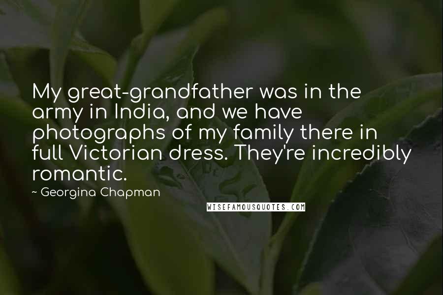 Georgina Chapman Quotes: My great-grandfather was in the army in India, and we have photographs of my family there in full Victorian dress. They're incredibly romantic.