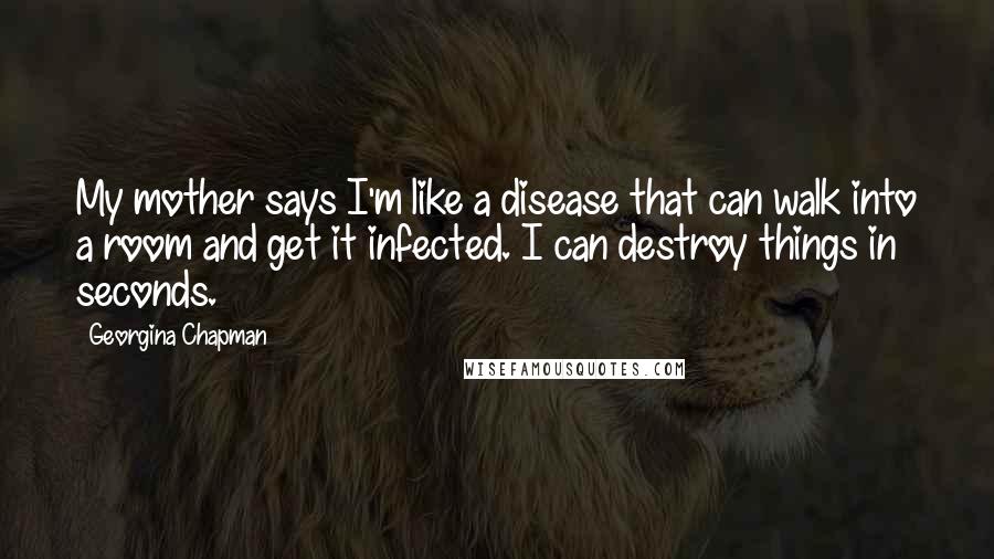 Georgina Chapman Quotes: My mother says I'm like a disease that can walk into a room and get it infected. I can destroy things in seconds.