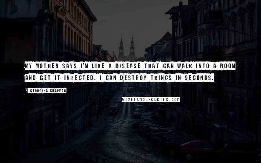 Georgina Chapman Quotes: My mother says I'm like a disease that can walk into a room and get it infected. I can destroy things in seconds.