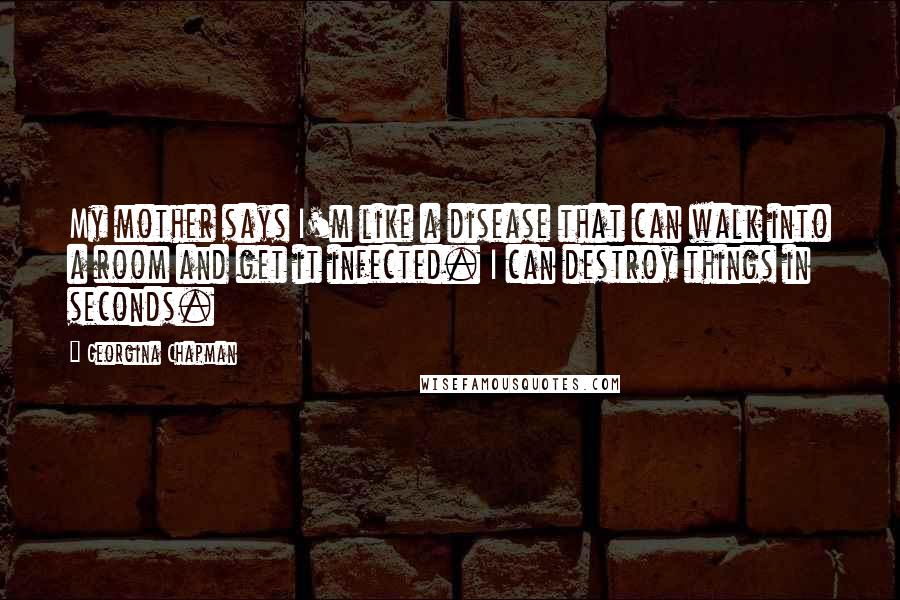 Georgina Chapman Quotes: My mother says I'm like a disease that can walk into a room and get it infected. I can destroy things in seconds.