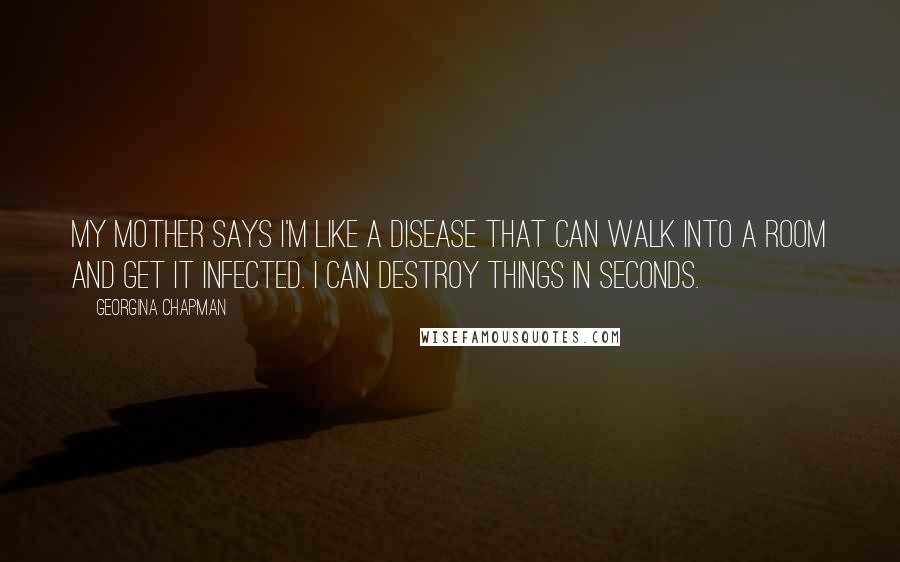 Georgina Chapman Quotes: My mother says I'm like a disease that can walk into a room and get it infected. I can destroy things in seconds.