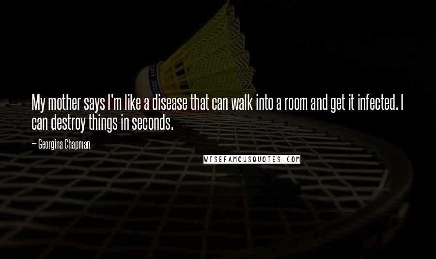 Georgina Chapman Quotes: My mother says I'm like a disease that can walk into a room and get it infected. I can destroy things in seconds.