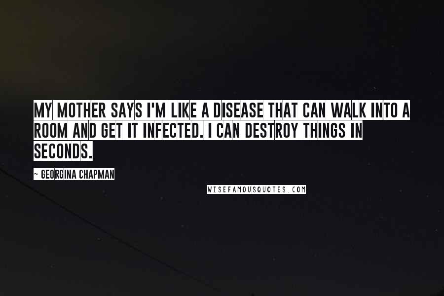 Georgina Chapman Quotes: My mother says I'm like a disease that can walk into a room and get it infected. I can destroy things in seconds.