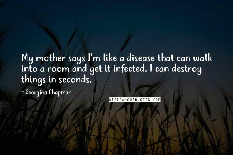 Georgina Chapman Quotes: My mother says I'm like a disease that can walk into a room and get it infected. I can destroy things in seconds.