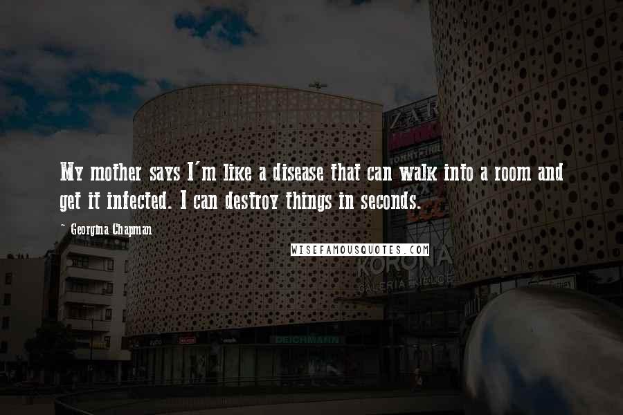 Georgina Chapman Quotes: My mother says I'm like a disease that can walk into a room and get it infected. I can destroy things in seconds.