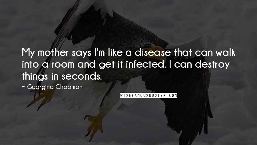 Georgina Chapman Quotes: My mother says I'm like a disease that can walk into a room and get it infected. I can destroy things in seconds.