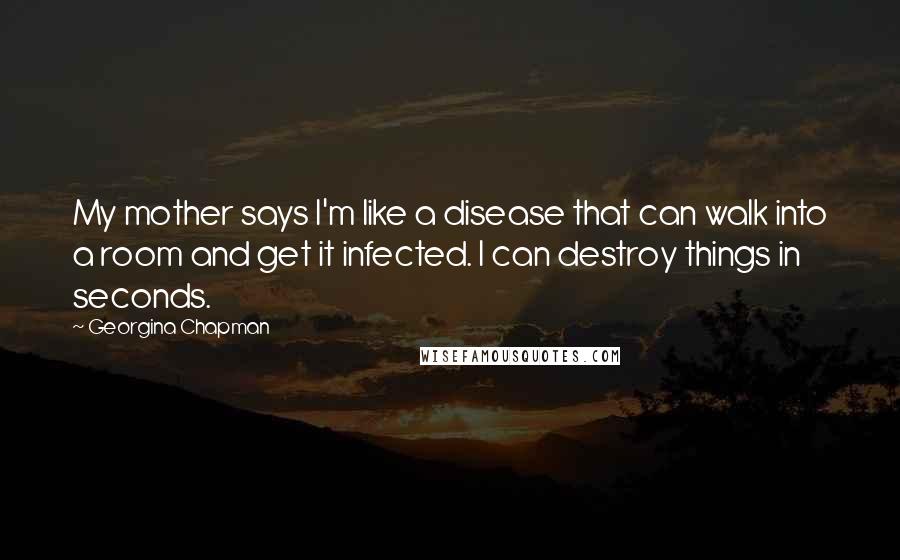 Georgina Chapman Quotes: My mother says I'm like a disease that can walk into a room and get it infected. I can destroy things in seconds.