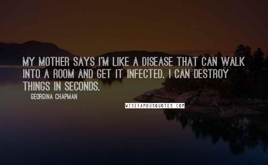 Georgina Chapman Quotes: My mother says I'm like a disease that can walk into a room and get it infected. I can destroy things in seconds.