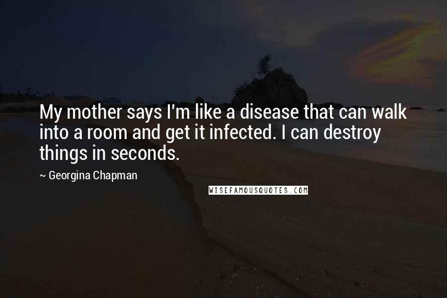 Georgina Chapman Quotes: My mother says I'm like a disease that can walk into a room and get it infected. I can destroy things in seconds.