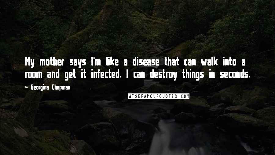 Georgina Chapman Quotes: My mother says I'm like a disease that can walk into a room and get it infected. I can destroy things in seconds.