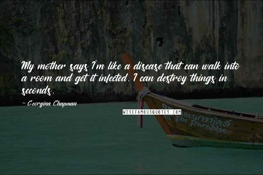 Georgina Chapman Quotes: My mother says I'm like a disease that can walk into a room and get it infected. I can destroy things in seconds.