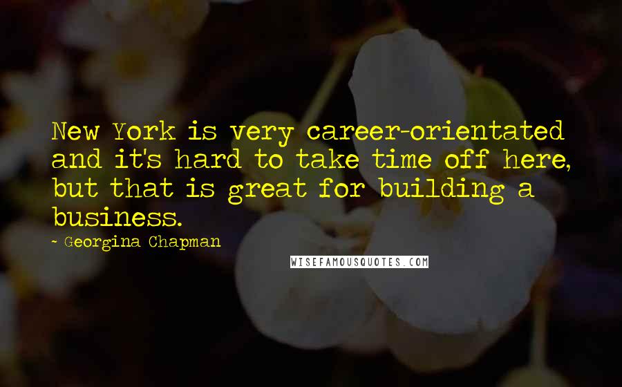 Georgina Chapman Quotes: New York is very career-orientated and it's hard to take time off here, but that is great for building a business.
