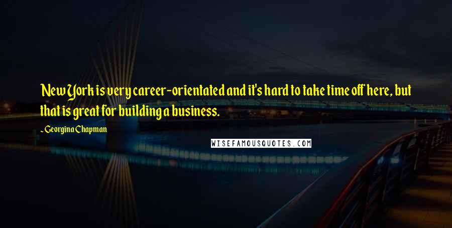 Georgina Chapman Quotes: New York is very career-orientated and it's hard to take time off here, but that is great for building a business.