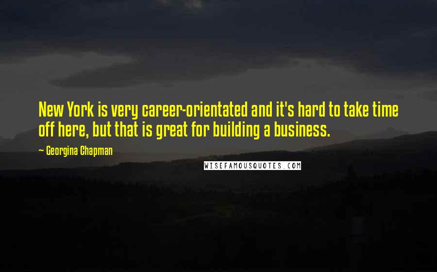 Georgina Chapman Quotes: New York is very career-orientated and it's hard to take time off here, but that is great for building a business.