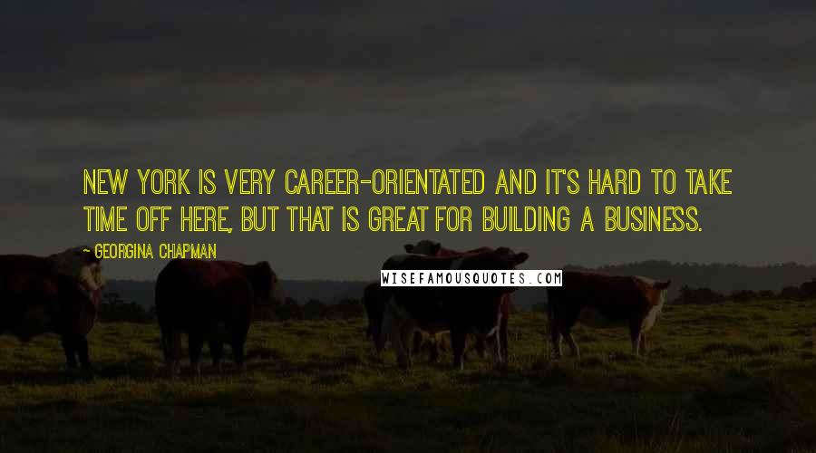 Georgina Chapman Quotes: New York is very career-orientated and it's hard to take time off here, but that is great for building a business.
