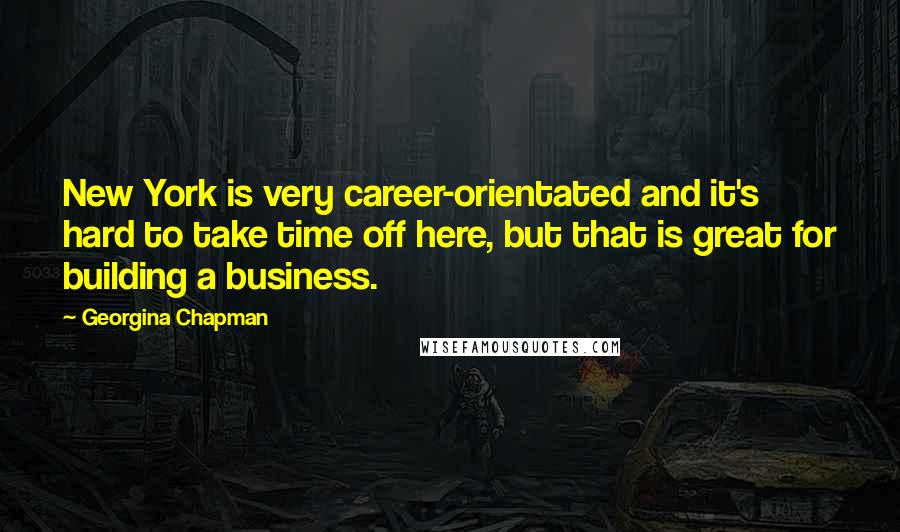 Georgina Chapman Quotes: New York is very career-orientated and it's hard to take time off here, but that is great for building a business.