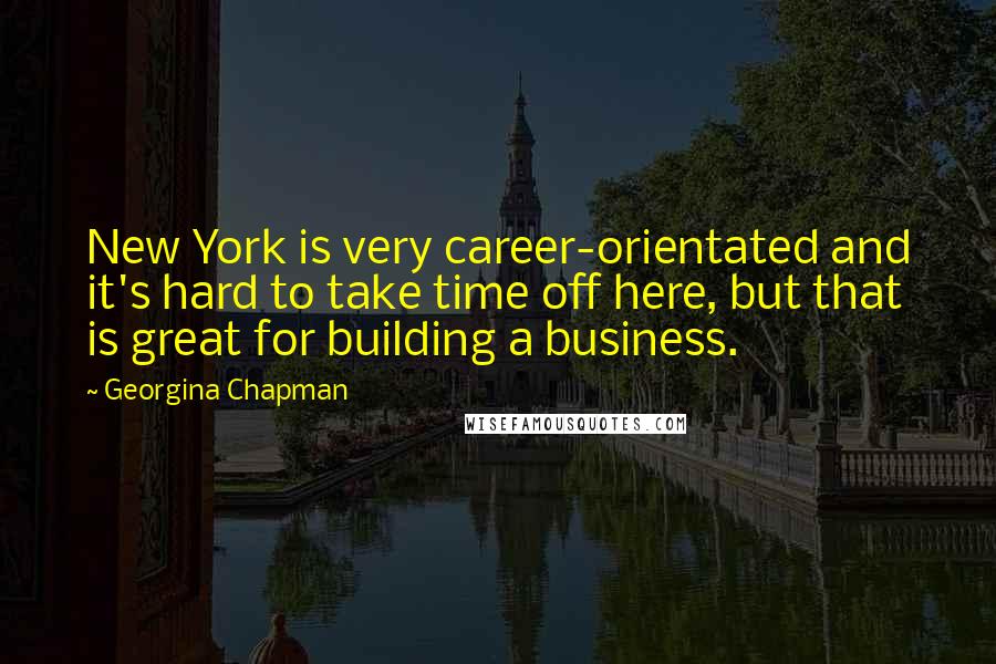 Georgina Chapman Quotes: New York is very career-orientated and it's hard to take time off here, but that is great for building a business.