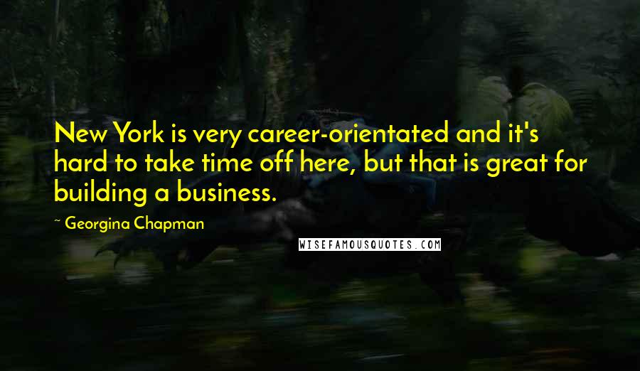 Georgina Chapman Quotes: New York is very career-orientated and it's hard to take time off here, but that is great for building a business.