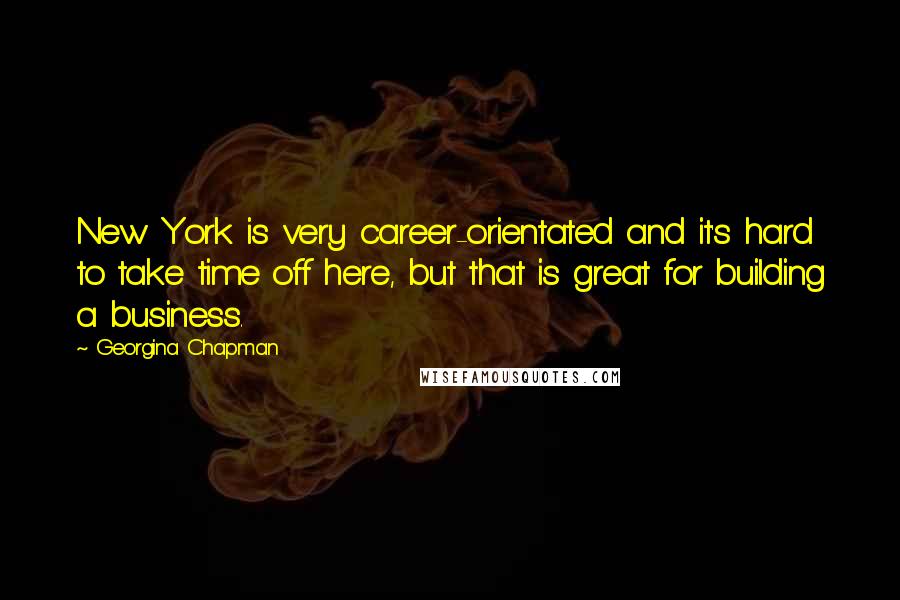 Georgina Chapman Quotes: New York is very career-orientated and it's hard to take time off here, but that is great for building a business.