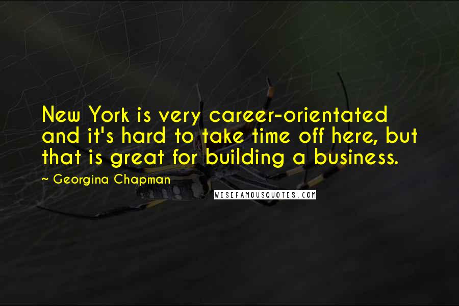 Georgina Chapman Quotes: New York is very career-orientated and it's hard to take time off here, but that is great for building a business.