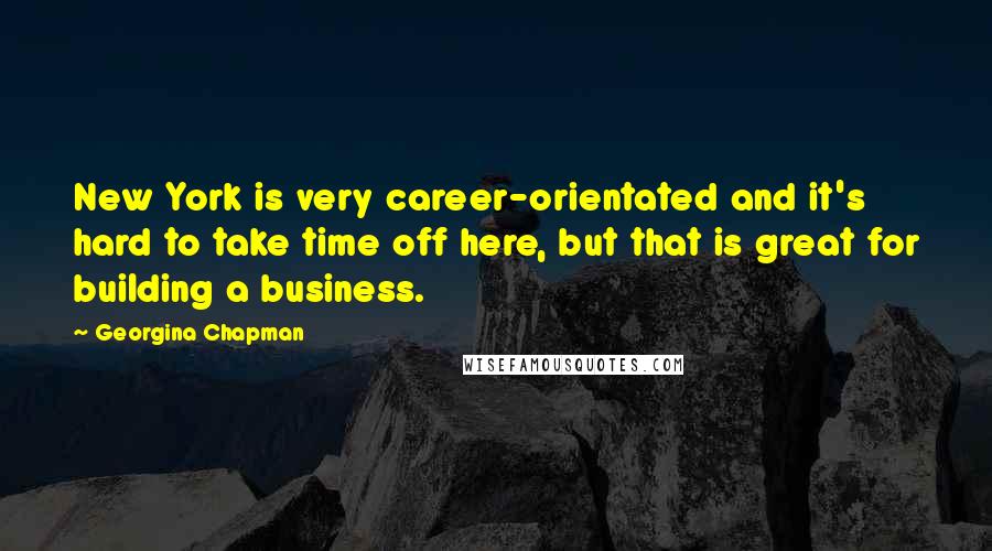 Georgina Chapman Quotes: New York is very career-orientated and it's hard to take time off here, but that is great for building a business.
