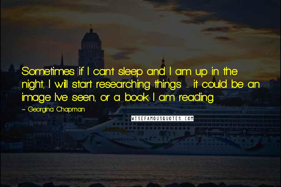 Georgina Chapman Quotes: Sometimes if I can't sleep and I am up in the night, I will start researching things - it could be an image I've seen, or a book I am reading.