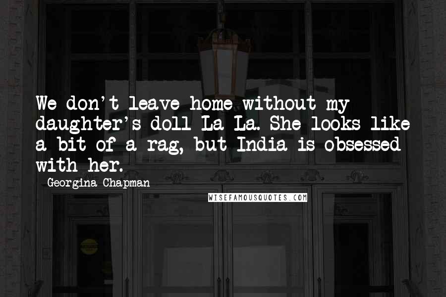 Georgina Chapman Quotes: We don't leave home without my daughter's doll La-La. She looks like a bit of a rag, but India is obsessed with her.