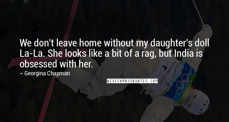 Georgina Chapman Quotes: We don't leave home without my daughter's doll La-La. She looks like a bit of a rag, but India is obsessed with her.