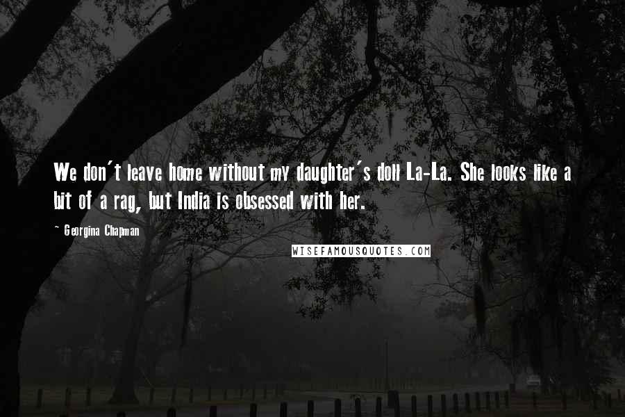 Georgina Chapman Quotes: We don't leave home without my daughter's doll La-La. She looks like a bit of a rag, but India is obsessed with her.