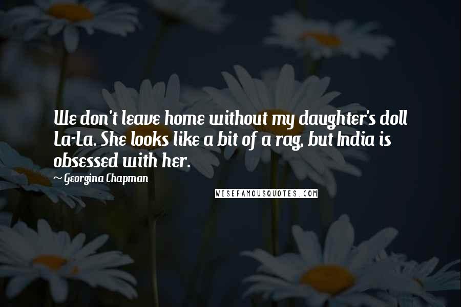 Georgina Chapman Quotes: We don't leave home without my daughter's doll La-La. She looks like a bit of a rag, but India is obsessed with her.