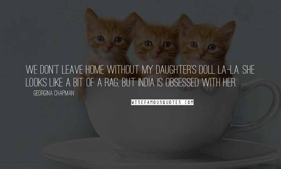 Georgina Chapman Quotes: We don't leave home without my daughter's doll La-La. She looks like a bit of a rag, but India is obsessed with her.