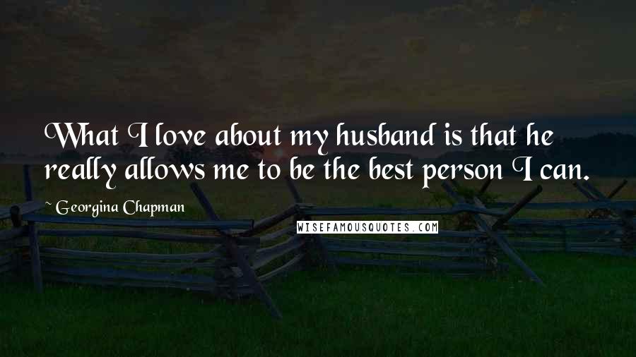 Georgina Chapman Quotes: What I love about my husband is that he really allows me to be the best person I can.