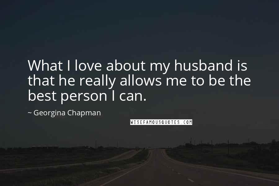 Georgina Chapman Quotes: What I love about my husband is that he really allows me to be the best person I can.