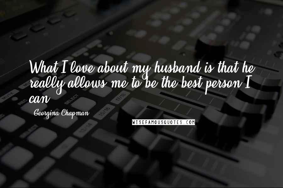 Georgina Chapman Quotes: What I love about my husband is that he really allows me to be the best person I can.