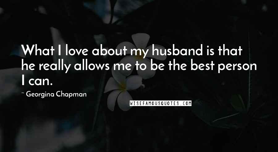 Georgina Chapman Quotes: What I love about my husband is that he really allows me to be the best person I can.