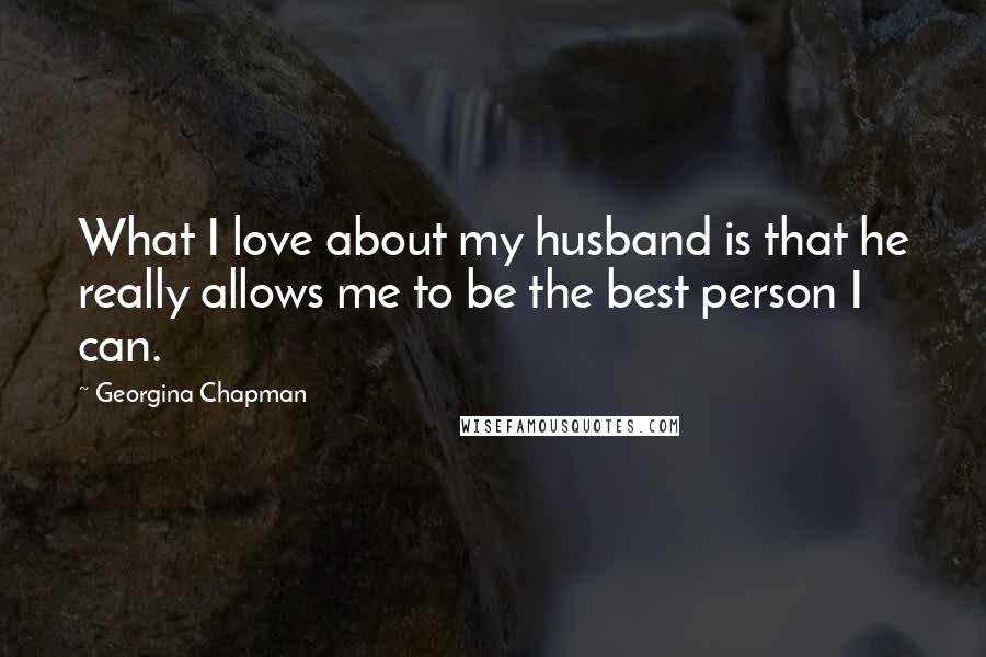 Georgina Chapman Quotes: What I love about my husband is that he really allows me to be the best person I can.
