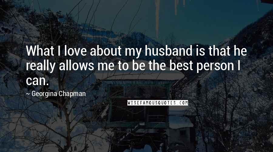 Georgina Chapman Quotes: What I love about my husband is that he really allows me to be the best person I can.