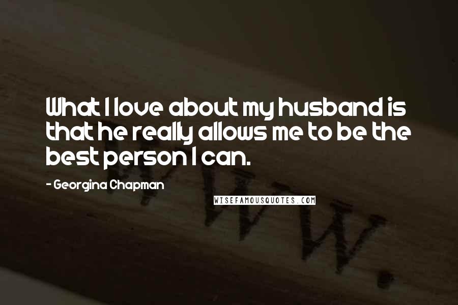 Georgina Chapman Quotes: What I love about my husband is that he really allows me to be the best person I can.