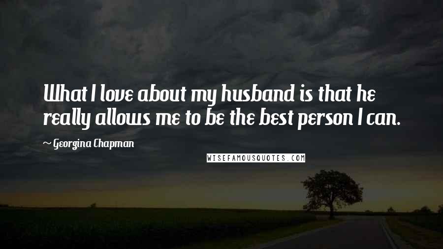 Georgina Chapman Quotes: What I love about my husband is that he really allows me to be the best person I can.