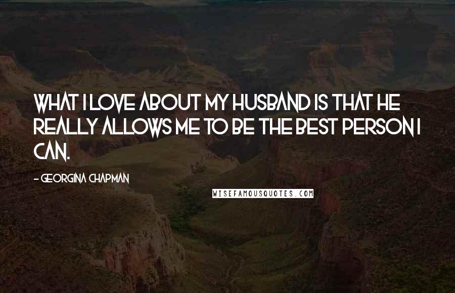 Georgina Chapman Quotes: What I love about my husband is that he really allows me to be the best person I can.