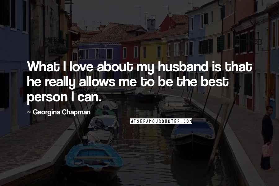 Georgina Chapman Quotes: What I love about my husband is that he really allows me to be the best person I can.