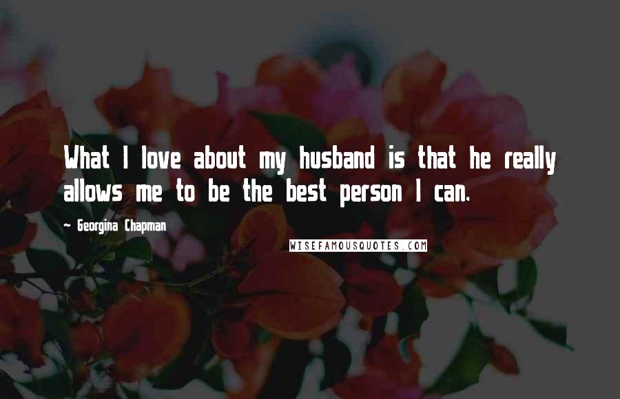 Georgina Chapman Quotes: What I love about my husband is that he really allows me to be the best person I can.