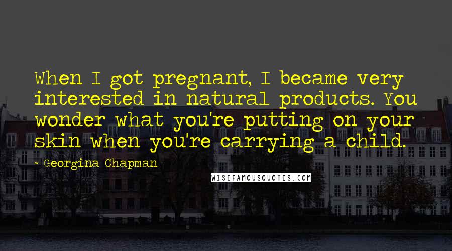 Georgina Chapman Quotes: When I got pregnant, I became very interested in natural products. You wonder what you're putting on your skin when you're carrying a child.