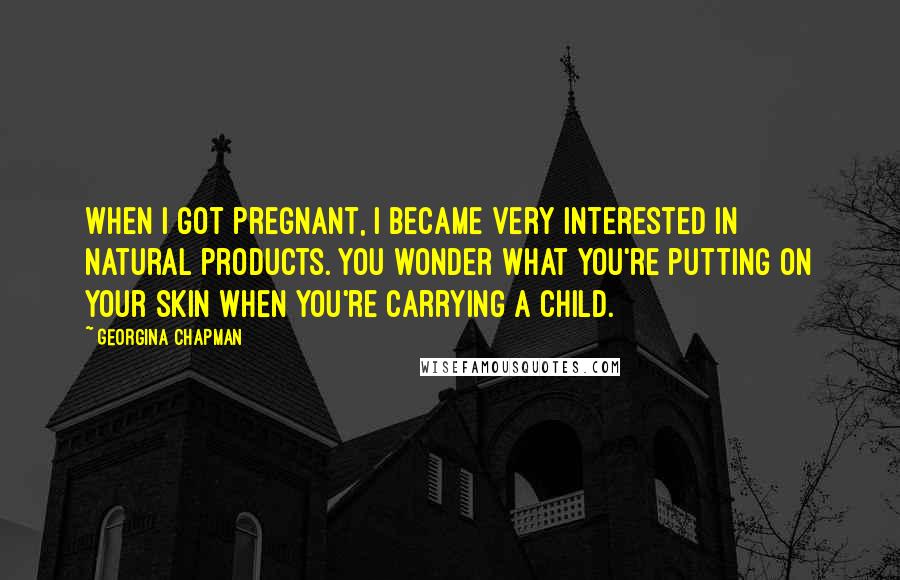 Georgina Chapman Quotes: When I got pregnant, I became very interested in natural products. You wonder what you're putting on your skin when you're carrying a child.
