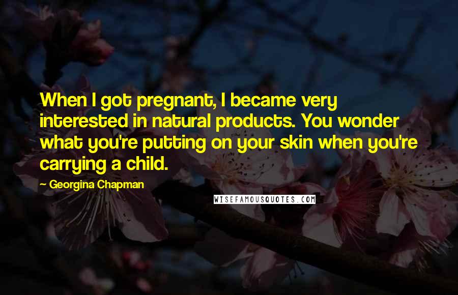 Georgina Chapman Quotes: When I got pregnant, I became very interested in natural products. You wonder what you're putting on your skin when you're carrying a child.