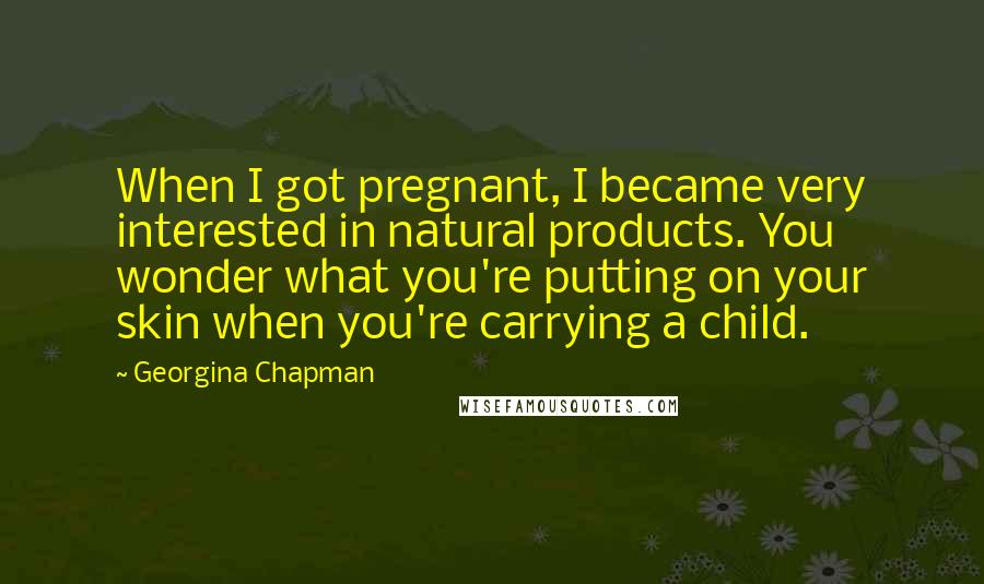 Georgina Chapman Quotes: When I got pregnant, I became very interested in natural products. You wonder what you're putting on your skin when you're carrying a child.